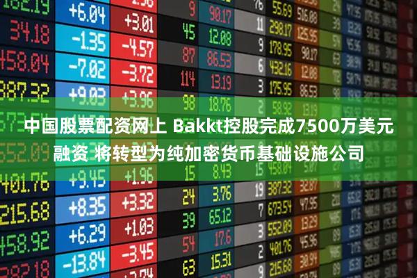 中国股票配资网上 Bakkt控股完成7500万美元融资 将转型为纯加密货币基础设施公司