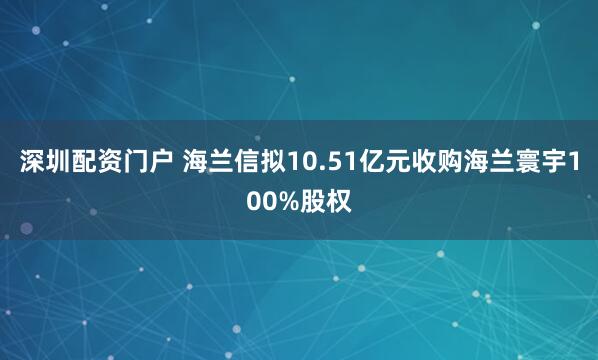 深圳配资门户 海兰信拟10.51亿元收购海兰寰宇100%股权