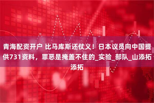 青海配资开户 比马库斯还仗义！日本议员向中国提供731资料，罪恶是掩盖不住的_实验_部队_山添拓