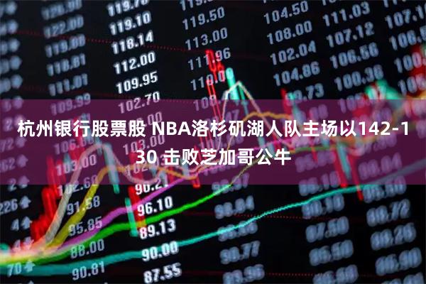 杭州银行股票股 NBA洛杉矶湖人队主场以142-130 击败芝加哥公牛